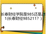 长春财经学院是985还是211(长春财经985211？)