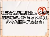 江苏食品药品职业技术学院的思想政治教育怎么样(江苏食药职院思政教育)