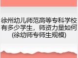 徐州幼儿师范高等专科学校有多少学生，师资力量如何(徐幼师专师生规模)