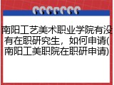 南阳工艺美术职业学院有没有在职研究生，如何申请(南阳工美职院在职研申请)
