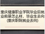 重庆健康职业学院毕业后就业前景怎么样，毕业生去向(重庆职院就业去向)