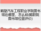 鹤壁汽车工程职业学院图书馆在哪里，怎么样(鹤职院图书馆位置评价)