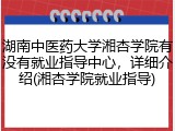 湖南中医药大学湘杏学院有没有就业指导中心，详细介绍(湘杏学院就业指导)