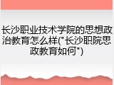 长沙职业技术学院的思想政治教育怎么样("长沙职院思政教育如何")