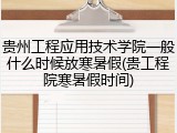贵州工程应用技术学院一般什么时候放寒暑假(贵工程院寒暑假时间)