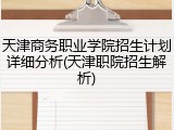 天津商务职业学院招生计划详细分析(天津职院招生解析)