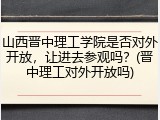 山西晋中理工学院是否对外开放，让进去参观吗？(晋中理工对外开放吗)