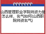 山西管理职业学院师资力量怎么样，名气如何(山西职院师资名气)