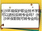 长沙环境保护职业技术学院可以进校后转专业吗？(长沙环保职院可转专业吗)