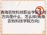青海农牧科技职业学院主攻方向是什么，怎么样(青海农牧科技学院方向)