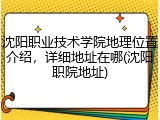 沈阳职业技术学院地理位置介绍，详细地址在哪(沈阳职院地址)