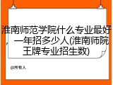 淮南师范学院什么专业最好，一年招多少人(淮南师院王牌专业招生数)