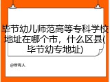 毕节幼儿师范高等专科学校地址在哪个市，什么区县(毕节幼专地址)