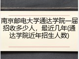 南京邮电大学通达学院一届招收多少人，最近几年(通达学院近年招生人数)