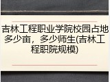 吉林工程职业学院校园占地多少亩，多少师生(吉林工程职院规模)
