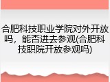 合肥科技职业学院对外开放吗，能否进去参观(合肥科技职院开放参观吗)