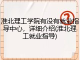 淮北理工学院有没有就业指导中心，详细介绍(淮北理工就业指导)