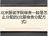 北京服装学院宿舍一般是怎么分配的(北服宿舍分配方式)