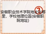 安徽职业技术学院地址在哪里，学校地理位置(安徽职院地址)