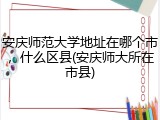 安庆师范大学地址在哪个市，什么区县(安庆师大所在市县)