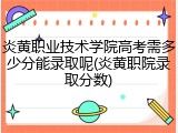 炎黄职业技术学院高考需多少分能录取呢(炎黄职院录取分数)