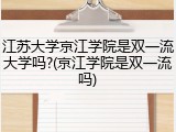 江苏大学京江学院是双一流大学吗?(京江学院是双一流吗)