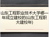 山东工程职业技术大学哪一年成立建校的(山东工程职大建校年)