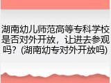 湖南幼儿师范高等专科学校是否对外开放，让进去参观吗？(湖南幼专对外开放吗)