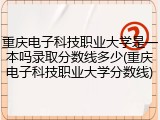 重庆电子科技职业大学是一本吗录取分数线多少(重庆电子科技职业大学分数线)