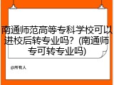 南通师范高等专科学校可以进校后转专业吗？(南通师专可转专业吗)