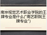 南京视觉艺术职业学院的王牌专业是什么("南艺职院王牌专业")