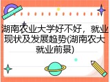 湖南农业大学好不好，就业现状及发展趋势(湖南农大就业前景)