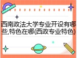西南政法大学专业开设有哪些,特色在哪(西政专业特色)