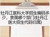 牡丹江医科大学招生编码多少，隶属哪个部门(牡丹江医大招生代码归属)