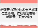 新疆天山职业技术大学地理位置介绍，详细地址在哪(新疆天山职大地址)