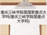 重庆三峡学院是国家重点大学吗(重庆三峡学院是重点大学吗)