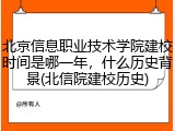 北京信息职业技术学院建校时间是哪一年，什么历史背景(北信院建校历史)