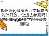 郑州医药健康职业学院是否对外开放，让进去参观吗？(郑州医药职业学院开放参观吗)