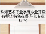 珠海艺术职业学院专业开设有哪些,特色在哪(珠艺专业特色)