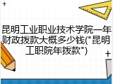 昆明工业职业技术学院一年财政拨款大概多少钱("昆明工职院年拨款")