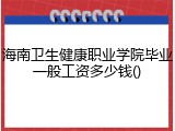 海南卫生健康职业学院毕业一般工资多少钱()