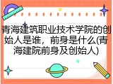 青海建筑职业技术学院的创始人是谁，前身是什么(青海建院前身及创始人)