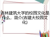 吉林建筑大学的校园文化是什么，简介(吉建大校园文化)