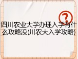 四川农业大学办理入学有什么攻略没(川农大入学攻略)