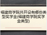 福建商学院共开设有哪些类型奖学金(福建商学院奖学金类型)