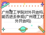 广州理工学院对外开放吗，能否进去参观(广州理工对外开放吗)