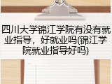 四川大学锦江学院有没有就业指导，好就业吗(锦江学院就业指导好吗)