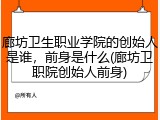 廊坊卫生职业学院的创始人是谁，前身是什么(廊坊卫职院创始人前身)