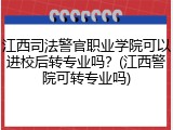 江西司法警官职业学院可以进校后转专业吗？(江西警院可转专业吗)
