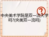 中央美术学院是双一流大学吗?(央美双一流吗)